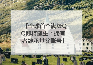 全球首个满级QQ即将诞生：拥有者继承其父账号