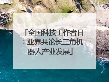 全国科技工作者日：业界共论长三角机器人产业发展