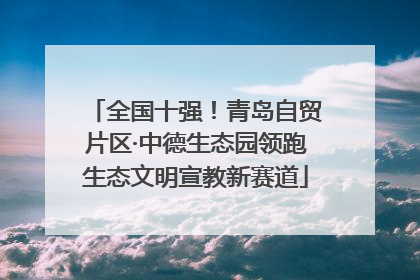 全国十强！青岛自贸片区·中德生态园领跑生态文明宣教新赛道