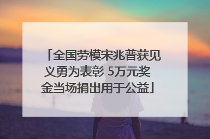 全国劳模宋兆普获见义勇为表彰 5万元奖金当场捐出用于公益