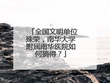 全国文明单位殊荣，南华大学附属南华医院如何摘得？