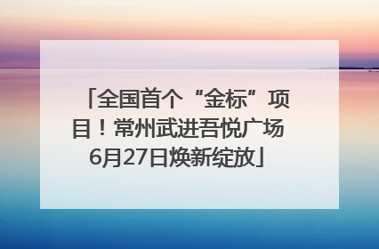全国首个“金标”项目！常州武进吾悦广场6月27日焕新绽放