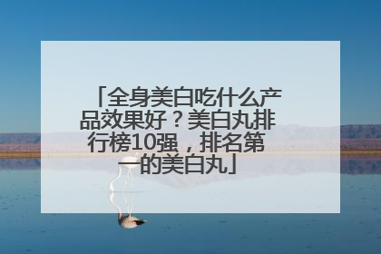 全身美白吃什么产品效果好？美白丸排行榜10强，排名第一的美白丸