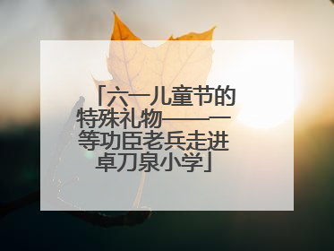 六一儿童节的特殊礼物——一等功臣老兵走进卓刀泉小学