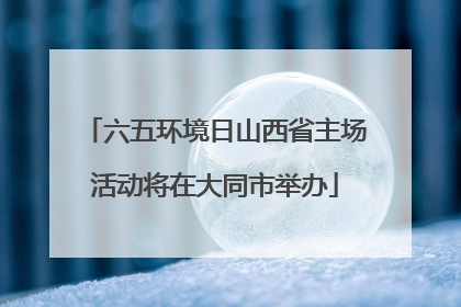 六五环境日山西省主场活动将在大同市举办