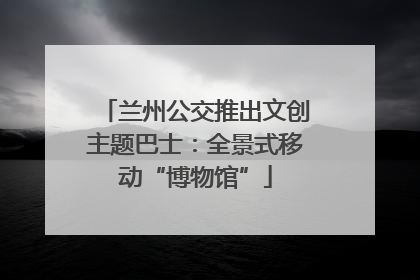 兰州公交推出文创主题巴士：全景式移动“博物馆”