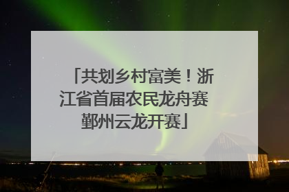 共划乡村富美！浙江省首届农民龙舟赛鄞州云龙开赛