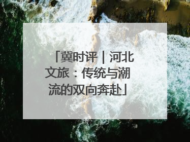 冀时评｜河北文旅：传统与潮流的双向奔赴