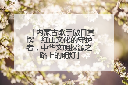 内蒙古歌手傲日其愣：红山文化的守护者，中华文明探源之路上的明灯
