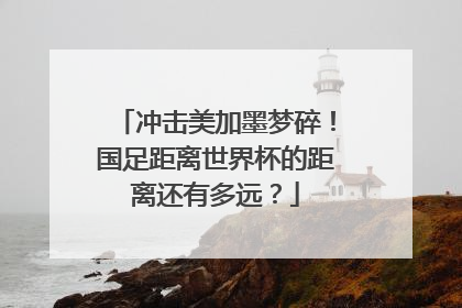冲击美加墨梦碎！国足距离世界杯的距离还有多远？
