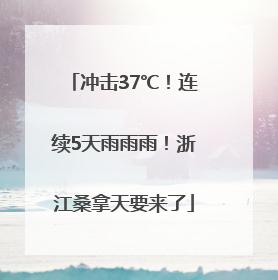 冲击37℃！连续5天雨雨雨！浙江桑拿天要来了