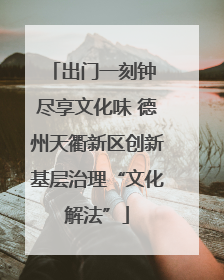 出门一刻钟 尽享文化味 德州天衢新区创新基层治理“文化解法”
