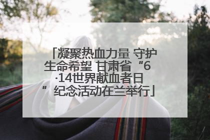 凝聚热血力量 守护生命希望 甘肃省“6 ·14世界献血者日”纪念活动在兰举行