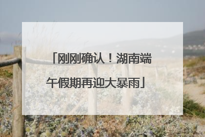 刚刚确认！湖南端午假期再迎大暴雨