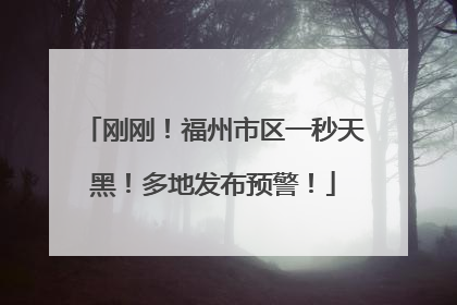 刚刚！福州市区一秒天黑！多地发布预警！