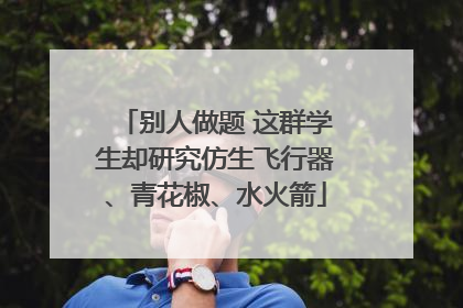 别人做题 这群学生却研究仿生飞行器、青花椒、水火箭