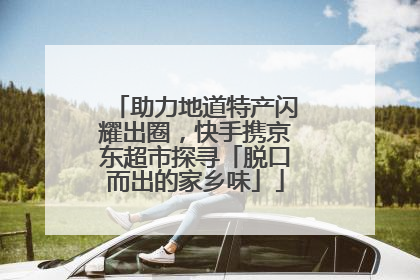 助力地道特产闪耀出圈，快手携京东超市探寻「脱口而出的家乡味」