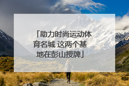 助力时尚运动体育名城 这两个基地在彭山授牌