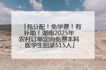 包分配!免学费!有补助!湖南2025年农村订单定向免费本科医学生招录515人