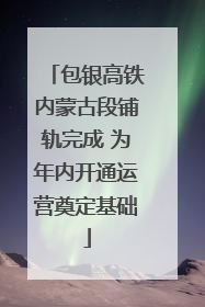 包银高铁内蒙古段铺轨完成 为年内开通运营奠定基础