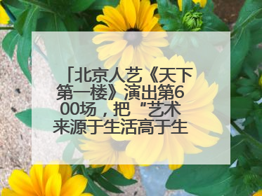 北京人艺《天下第一楼》演出第600场，把“艺术来源于生活高于生活”诠释到极致