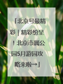 北京号最精彩｜精彩纷呈！北京市属公园5月游园攻略来啦→