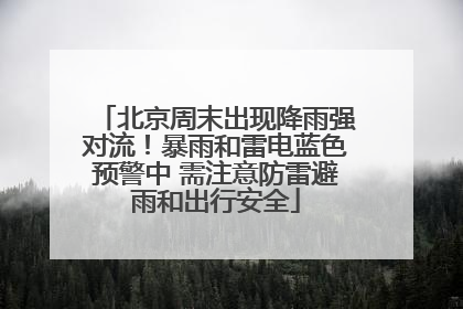 北京周末出现降雨强对流！暴雨和雷电蓝色预警中 需注意防雷避雨和出行安全