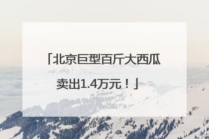 北京巨型百斤大西瓜卖出1.4万元！