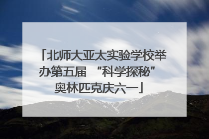 北师大亚太实验学校举办第五届 “科学探秘” 奥林匹克庆六一