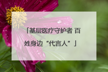 基层医疗守护者 百姓身边“代言人”