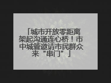 城市开放零距离 架起沟通连心桥！市中城管邀请市民群众来“串门”