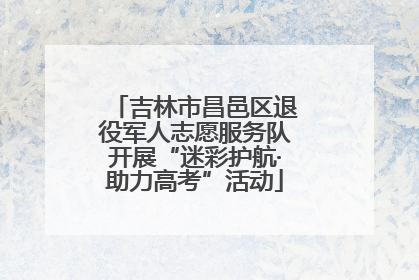 吉林市昌邑区退役军人志愿服务队开展“迷彩护航·助力高考”活动