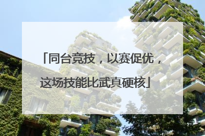 同台竞技，以赛促优，这场技能比武真硬核