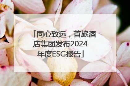 同心致远，首旅酒店集团发布2024年度ESG报告