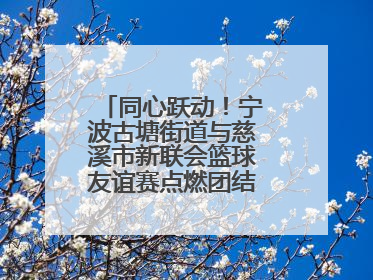 同心跃动！宁波古塘街道与慈溪市新联会篮球友谊赛点燃团结协作新热度