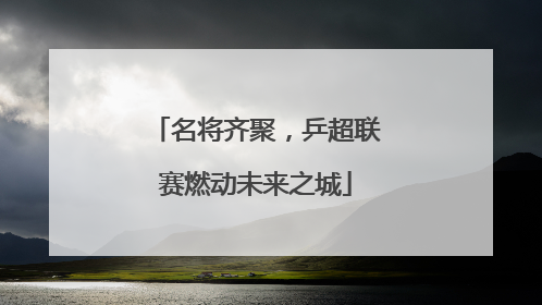 名将齐聚，乒超联赛燃动未来之城