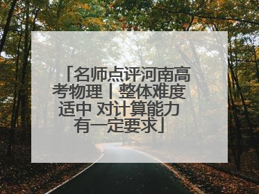 名师点评河南高考物理丨整体难度适中 对计算能力有一定要求