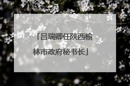吕瑞卿任陕西榆林市政府秘书长