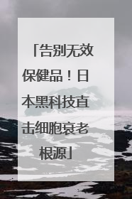 告别无效保健品！日本黑科技直击细胞衰老根源