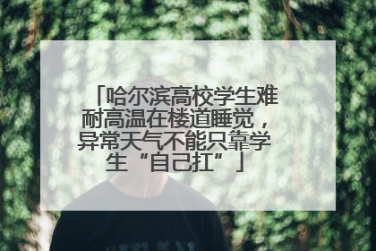 哈尔滨高校学生难耐高温在楼道睡觉，异常天气不能只靠学生“自己扛”