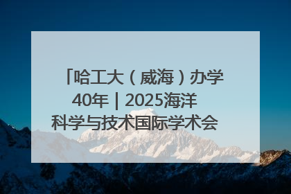 哈工大（威海）办学40年｜2025海洋科学与技术国际学术会议在威海召开