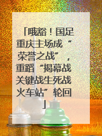 哦豁！国足重庆主场成“荣誉之战”，重蹈“揭幕战关键战生死战火车站”轮回