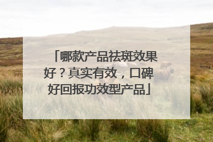 哪款产品祛斑效果好？真实有效，口碑好回报功效型产品