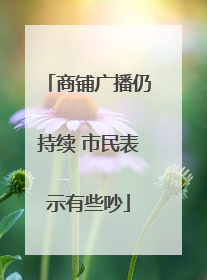 商铺广播仍持续 市民表示有些吵