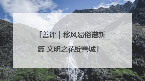 善评｜移风易俗谱新篇 文明之花绽善城