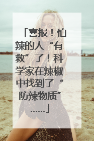 喜报！怕辣的人“有救”了！科学家在辣椒中找到了“防辣物质”……