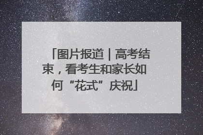 图片报道｜高考结束，看考生和家长如何“花式”庆祝