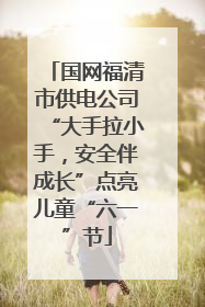 国网福清市供电公司“大手拉小手，安全伴成长”点亮儿童“六一”节