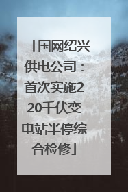 国网绍兴供电公司：首次实施220千伏变电站半停综合检修