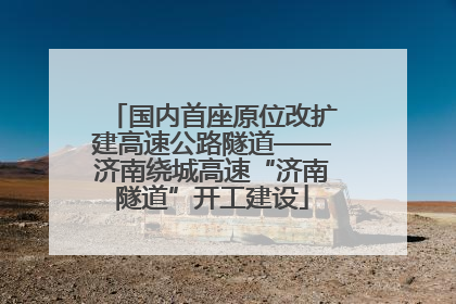 国内首座原位改扩建高速公路隧道——济南绕城高速“济南隧道”开工建设